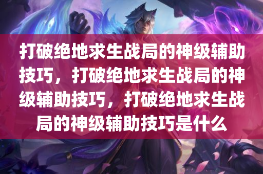 打破绝地求生战局的神级辅助技巧，打破绝地求生战局的神级辅助技巧，打破绝地求生战局的神级辅助技巧是什么