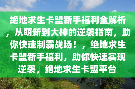 绝地求生卡盟新手福利全解析，从萌新到大神的逆袭指南，助你快速制霸战场！，绝地求生卡盟新手福利，助你快速实现逆袭，绝地求生卡盟平台