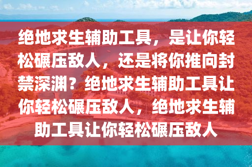 绝地求生辅助工具，是让你轻松碾压敌人，还是将你推向封禁深渊？绝地求生辅助工具让你轻松碾压敌人，绝地求生辅助工具让你轻松碾压敌人