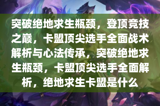突破绝地求生瓶颈，登顶竞技之巅，卡盟顶尖选手全面战术解析与心法传承，突破绝地求生瓶颈，卡盟顶尖选手全面解析，绝地求生卡盟是什么