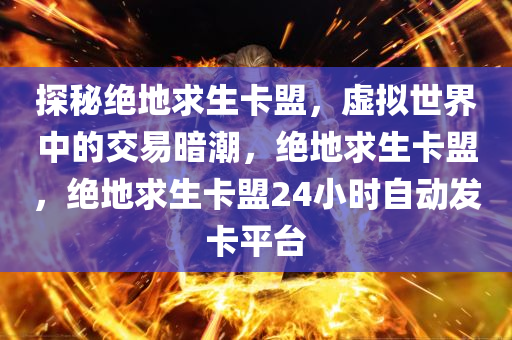 探秘绝地求生卡盟，虚拟世界中的交易暗潮，绝地求生卡盟，绝地求生卡盟24小时自动发卡平台