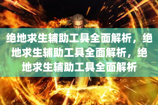 绝地求生辅助工具全面解析，绝地求生辅助工具全面解析，绝地求生辅助工具全面解析