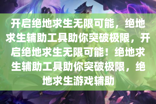 开启绝地求生无限可能，绝地求生辅助工具助你突破极限，开启绝地求生无限可能！绝地求生辅助工具助你突破极限，绝地求生游戏辅助