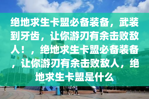 绝地求生卡盟必备装备，武装到牙齿，让你游刃有余击败敌人！，绝地求生卡盟必备装备，让你游刃有余击败敌人，绝地求生卡盟是什么
