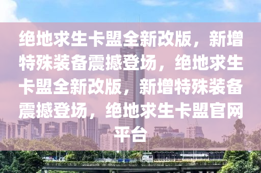 绝地求生卡盟全新改版，新增特殊装备震撼登场，绝地求生卡盟全新改版，新增特殊装备震撼登场，绝地求生卡盟官网平台