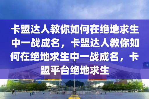 卡盟达人教你如何在绝地求生中一战成名，卡盟达人教你如何在绝地求生中一战成名，卡盟平台绝地求生