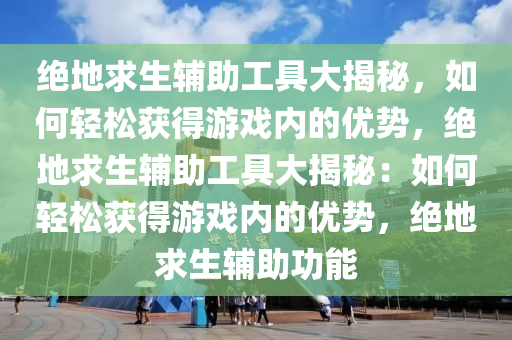 绝地求生辅助工具大揭秘，如何轻松获得游戏内的优势，绝地求生辅助工具大揭秘：如何轻松获得游戏内的优势，绝地求生辅助功能