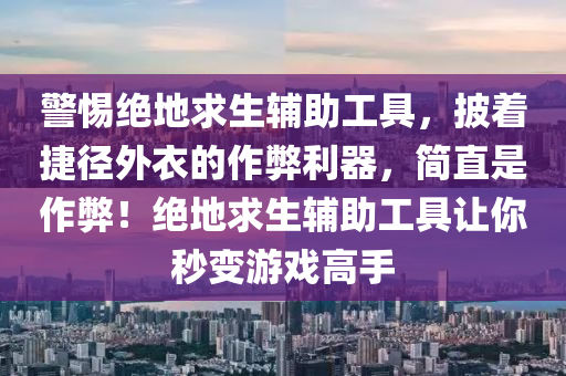 警惕绝地求生辅助工具，披着捷径外衣的作弊利器，简直是作弊！绝地求生辅助工具让你秒变游戏高手