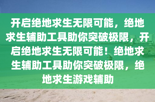开启绝地求生无限可能，绝地求生辅助工具助你突破极限，开启绝地求生无限可能！绝地求生辅助工具助你突破极限，绝地求生游戏辅助