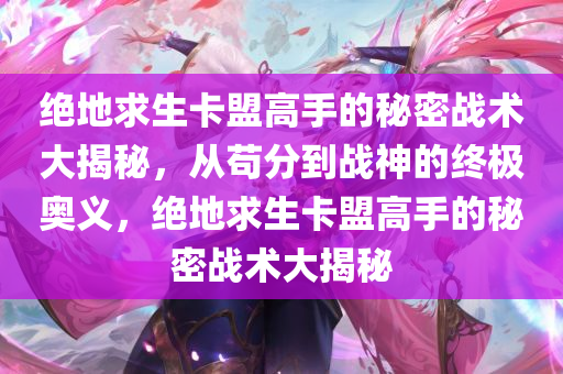 绝地求生卡盟高手的秘密战术大揭秘，从苟分到战神的终极奥义，绝地求生卡盟高手的秘密战术大揭秘