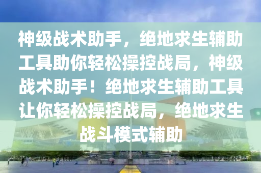 神级战术助手，绝地求生辅助工具助你轻松操控战局，神级战术助手！绝地求生辅助工具让你轻松操控战局，绝地求生战斗模式辅助