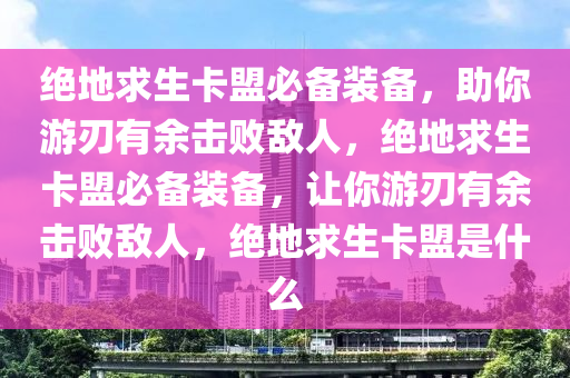 绝地求生卡盟必备装备，助你游刃有余击败敌人，绝地求生卡盟必备装备，让你游刃有余击败敌人，绝地求生卡盟是什么