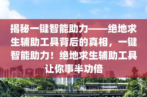 揭秘一键智能助力——绝地求生辅助工具背后的真相，一键智能助力！绝地求生辅助工具让你事半功倍