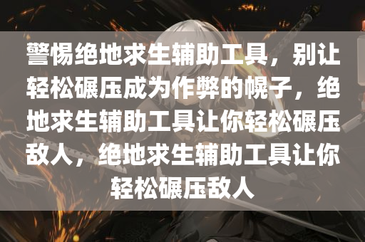 警惕绝地求生辅助工具，别让轻松碾压成为作弊的幌子，绝地求生辅助工具让你轻松碾压敌人，绝地求生辅助工具让你轻松碾压敌人