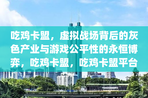 吃鸡卡盟,虚拟战场背后的灰色产业与游戏公平性的永恒博弈,吃鸡卡盟,吃鸡卡盟平台