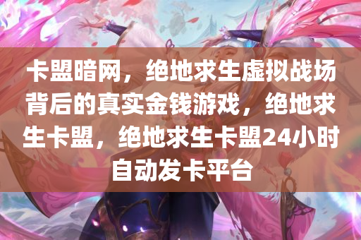 卡盟暗网,绝地求生虚拟战场背后的真实金钱游戏,绝地求生卡盟,绝地求生卡盟24小时自动发卡平台