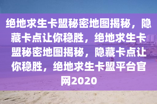 绝地求生卡盟秘密地图揭秘，隐藏卡点让你稳胜，绝地求生卡盟秘密地图揭秘，隐藏卡点让你稳胜，绝地求生卡盟平台官网2020