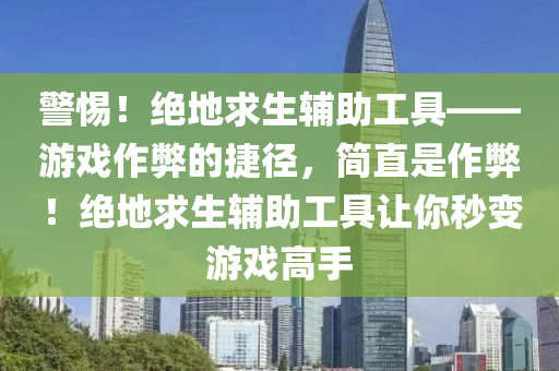 警惕！绝地求生辅助工具——游戏作弊的捷径，简直是作弊！绝地求生辅助工具让你秒变游戏高手