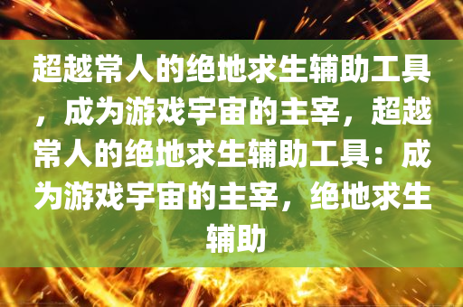 超越常人的绝地求生辅助工具，成为游戏宇宙的主宰，超越常人的绝地求生辅助工具：成为游戏宇宙的主宰，绝地求生 辅助