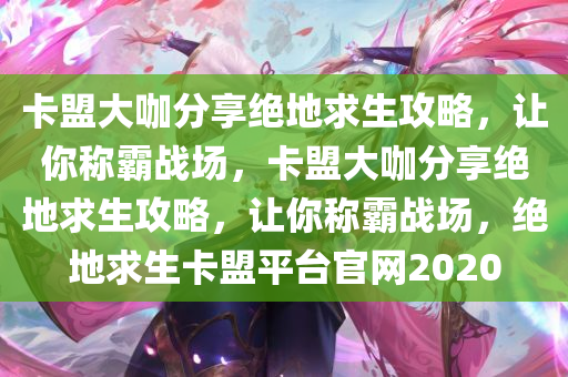 卡盟大咖分享绝地求生攻略，让你称霸战场，卡盟大咖分享绝地求生攻略，让你称霸战场，绝地求生卡盟平台官网2020