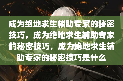 成为绝地求生辅助专家的秘密技巧，成为绝地求生辅助专家的秘密技巧，成为绝地求生辅助专家的秘密技巧是什么