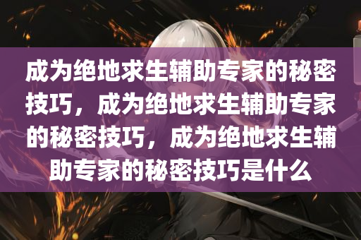 成为绝地求生辅助专家的秘密技巧，成为绝地求生辅助专家的秘密技巧，成为绝地求生辅助专家的秘密技巧是什么
