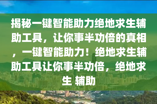 揭秘一键智能助力绝地求生辅助工具，让你事半功倍的真相，一键智能助力！绝地求生辅助工具让你事半功倍，绝地求生 辅助