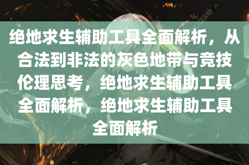 绝地求生辅助工具全面解析，从合法到非法的灰色地带与竞技伦理思考，绝地求生辅助工具全面解析，绝地求生辅助工具全面解析