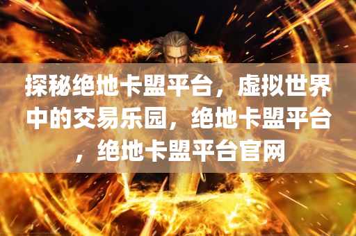 探秘绝地卡盟平台，虚拟世界中的交易乐园，绝地卡盟平台，绝地卡盟平台官网