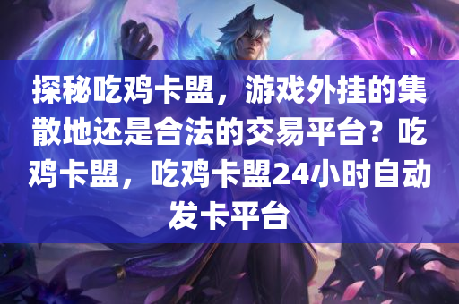 探秘吃鸡卡盟，游戏外挂的集散地还是合法的交易平台？吃鸡卡盟，吃鸡卡盟24小时自动发卡平台
