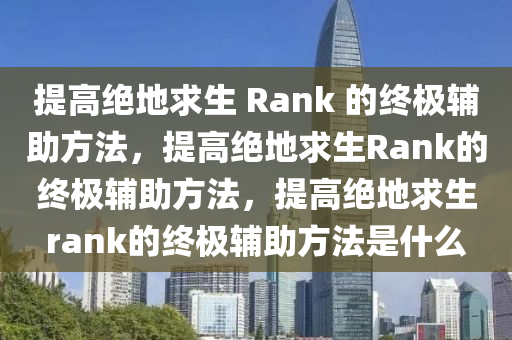 提高绝地求生 Rank 的终极辅助方法，提高绝地求生Rank的终极辅助方法，提高绝地求生rank的终极辅助方法是什么