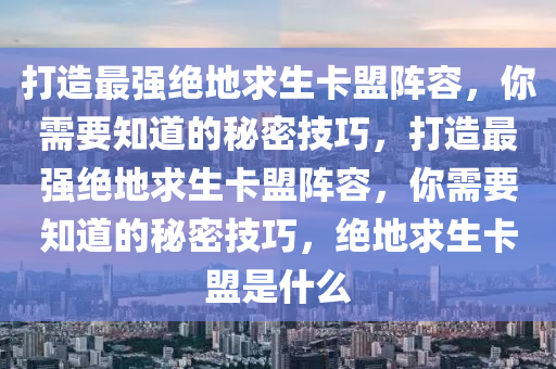 打造最强绝地求生卡盟阵容,你需要知道的秘密技巧,打造最强绝地求生卡盟阵容,你需要知道的秘密技巧,绝地求生卡盟是什么