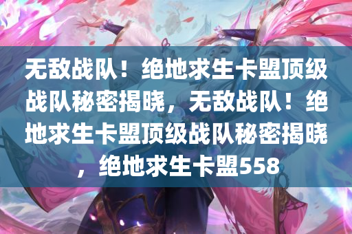 无敌战队！绝地求生卡盟顶级战队秘密揭晓，无敌战队！绝地求生卡盟顶级战队秘密揭晓，绝地求生卡盟558