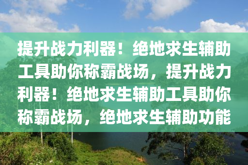 提升战力利器！绝地求生辅助工具助你称霸战场，提升战力利器！绝地求生辅助工具助你称霸战场，绝地求生辅助功能