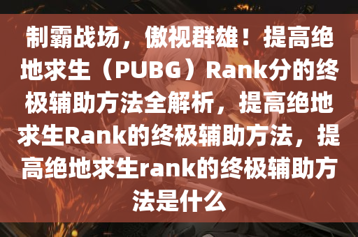 制霸战场,傲视群雄!提高绝地求生(PUBG)Rank分的终极辅助方法全解析,提高绝地求生Rank的终极辅助方法,提高绝地求生rank的终极辅助方法是什么