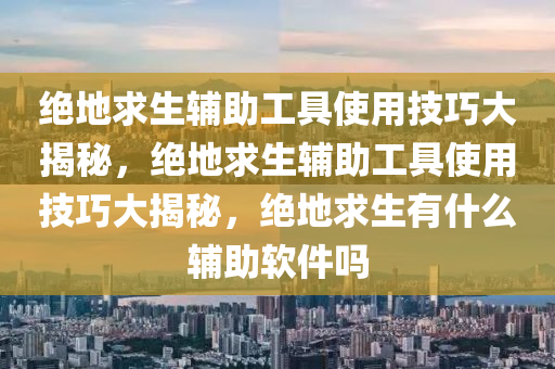 绝地求生辅助工具使用技巧大揭秘，绝地求生辅助工具使用技巧大揭秘，绝地求生有什么辅助软件吗