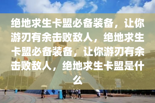 绝地求生卡盟必备装备，让你游刃有余击败敌人，绝地求生卡盟必备装备，让你游刃有余击败敌人，绝地求生卡盟是什么