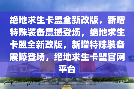 绝地求生卡盟全新改版，新增特殊装备震撼登场，绝地求生卡盟全新改版，新增特殊装备震撼登场，绝地求生卡盟官网平台