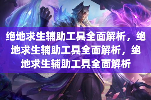 绝地求生辅助工具全面解析，绝地求生辅助工具全面解析，绝地求生辅助工具全面解析
