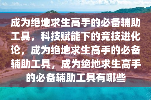 成为绝地求生高手的必备辅助工具，科技赋能下的竞技进化论，成为绝地求生高手的必备辅助工具，成为绝地求生高手的必备辅助工具有哪些