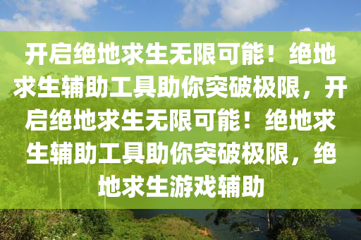 开启绝地求生无限可能！绝地求生辅助工具助你突破极限，开启绝地求生无限可能！绝地求生辅助工具助你突破极限，绝地求生游戏辅助
