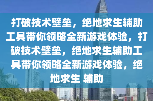 打破技术壁垒，绝地求生辅助工具带你领略全新游戏体验，打破技术壁垒，绝地求生辅助工具带你领略全新游戏体验，绝地求生 辅助
