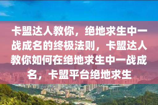 卡盟达人教你，绝地求生中一战成名的终极法则，卡盟达人教你如何在绝地求生中一战成名，卡盟平台绝地求生