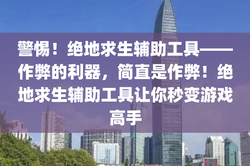 警惕！绝地求生辅助工具——作弊的利器，简直是作弊！绝地求生辅助工具让你秒变游戏高手