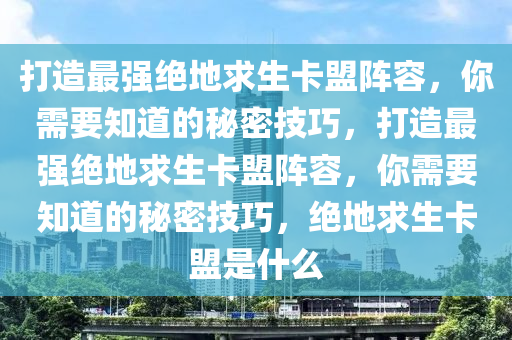 打造最强绝地求生卡盟阵容，你需要知道的秘密技巧，打造最强绝地求生卡盟阵容，你需要知道的秘密技巧，绝地求生卡盟是什么