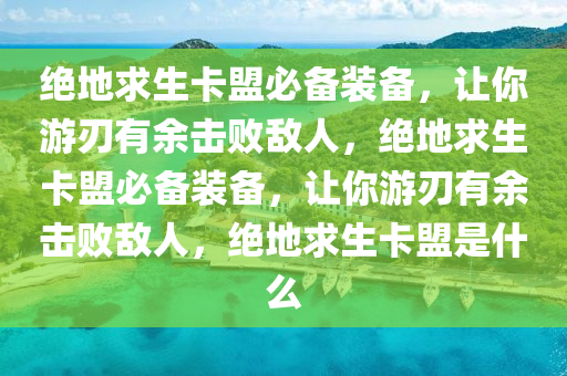 绝地求生卡盟必备装备，让你游刃有余击败敌人，绝地求生卡盟必备装备，让你游刃有余击败敌人，绝地求生卡盟是什么