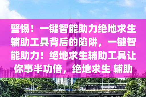警惕！一键智能助力绝地求生辅助工具背后的陷阱，一键智能助力！绝地求生辅助工具让你事半功倍，绝地求生 辅助