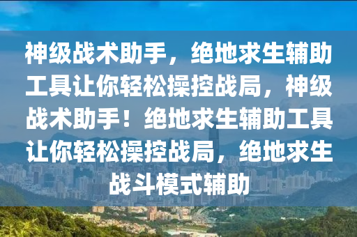 神级战术助手，绝地求生辅助工具让你轻松操控战局，神级战术助手！绝地求生辅助工具让你轻松操控战局，绝地求生战斗模式辅助