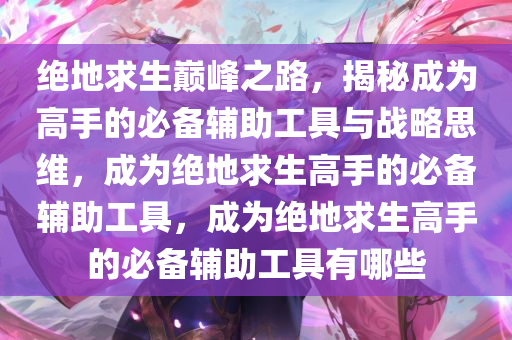 绝地求生巅峰之路，揭秘成为高手的必备辅助工具与战略思维，成为绝地求生高手的必备辅助工具，成为绝地求生高手的必备辅助工具有哪些