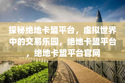 探秘绝地卡盟平台，虚拟世界中的交易乐园，绝地卡盟平台，绝地卡盟平台官网